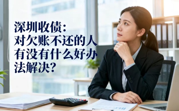 深圳收債:對(duì)欠賬不還的人有沒(méi)有什么好辦法解決